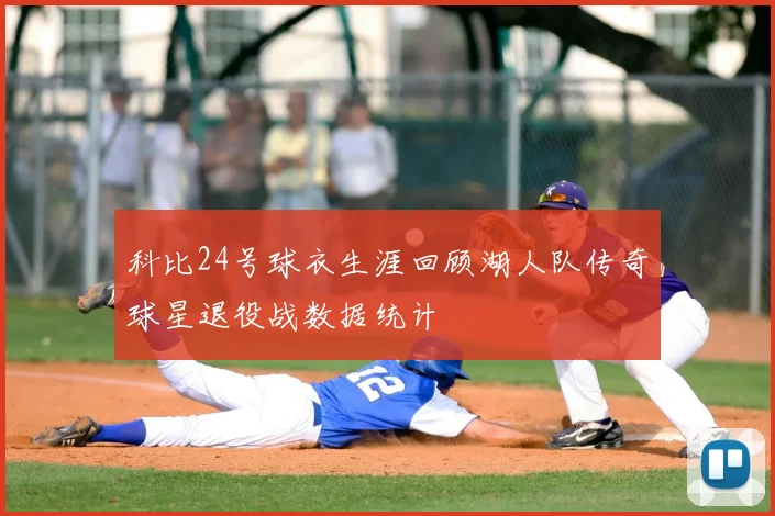 科比24号球衣生涯回顾湖人队传奇球星退役战数据统计