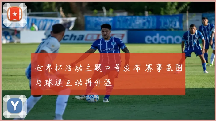 世界杯活动主题口号发布 赛事氛围与球迷互动再升温