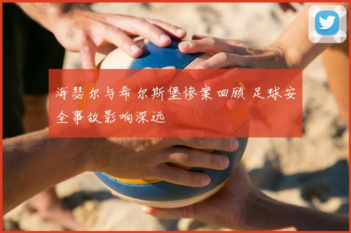 海瑟尔与希尔斯堡惨案回顾 足球安全事故影响深远