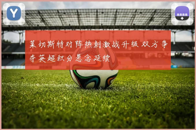 莱切斯特对阵热刺激战升级 双方争夺英超积分悬念延续