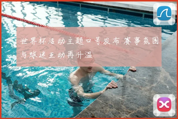 世界杯活动主题口号发布 赛事氛围与球迷互动再升温