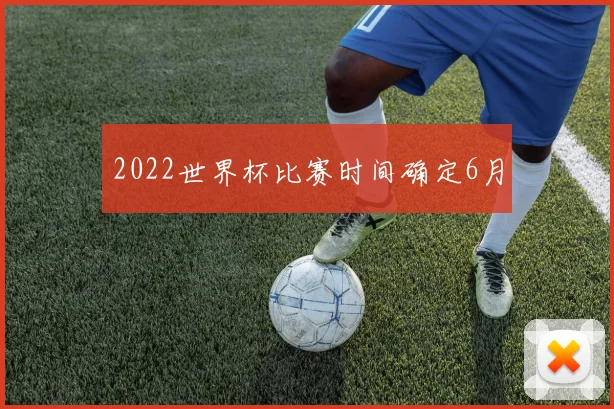 2022世界杯比赛时间确定6月