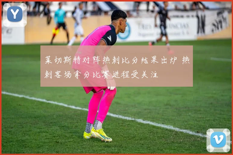 莱切斯特对阵热刺比分结果出炉 热刺客场拿分比赛进程受关注