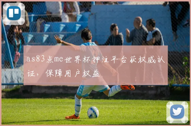 as83点me世界杯押注平台获权威认证,保障用户权益