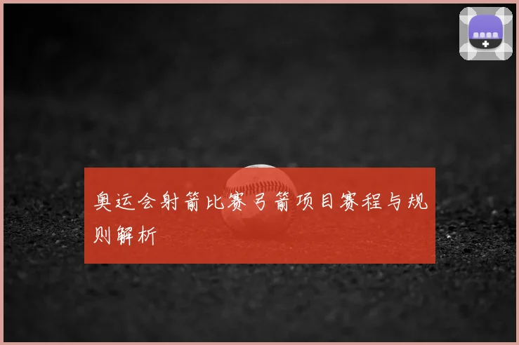 奥运会射箭比赛弓箭项目赛程与规则解析
