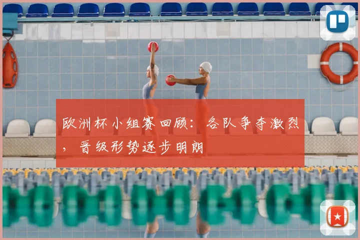 欧洲杯小组赛回顾：各队争夺激烈，晋级形势逐步明朗