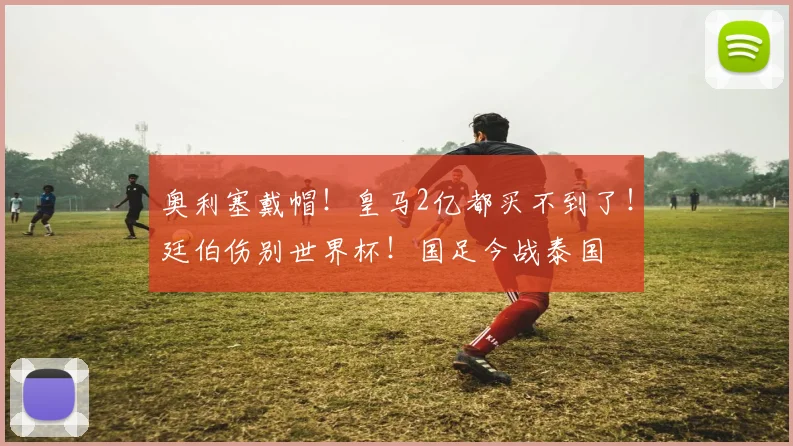奥利塞戴帽！皇马2亿都买不到了！廷伯伤别世界杯！国足今战泰国