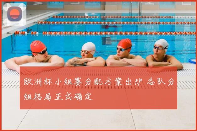 欧洲杯小组赛分配方案出炉 各队分组格局正式确定