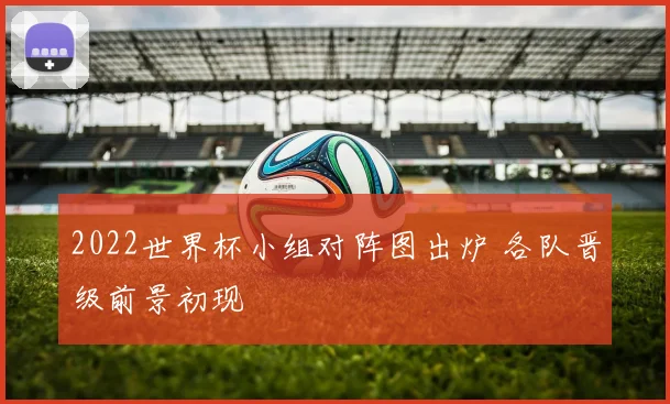 2022世界杯小组对阵图出炉 各队晋级前景初现