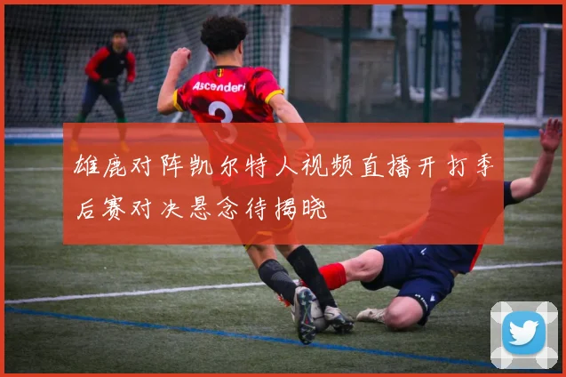 雄鹿对阵凯尔特人视频直播开打季后赛对决悬念待揭晓