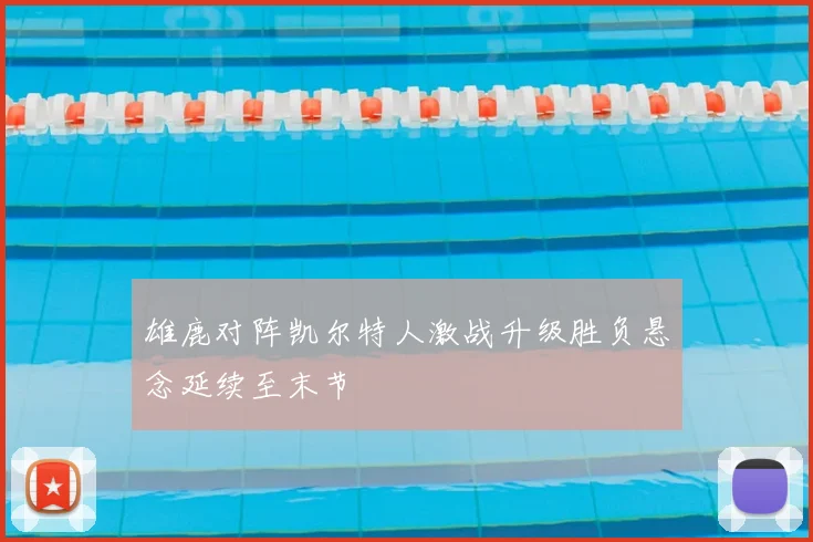 雄鹿对阵凯尔特人激战升级胜负悬念延续至末节