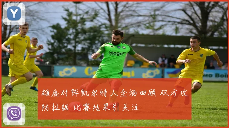 雄鹿对阵凯尔特人全场回顾 双方攻防拉锯 比赛结果引关注
