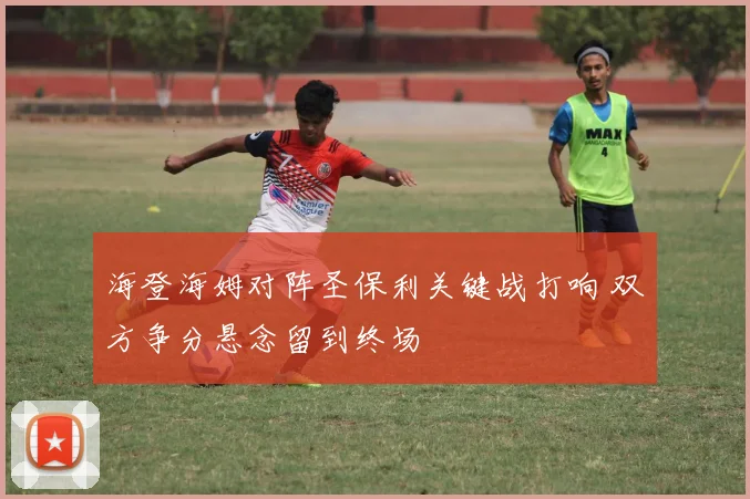 海登海姆对阵圣保利关键战打响 双方争分悬念留到终场
