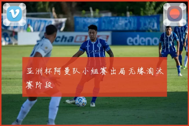 亚洲杯阿曼队小组赛出局无缘淘汰赛阶段