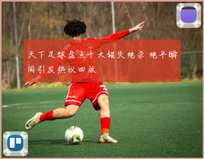 天下足球盘点十大错失绝杀 绝平瞬间引发热议回放