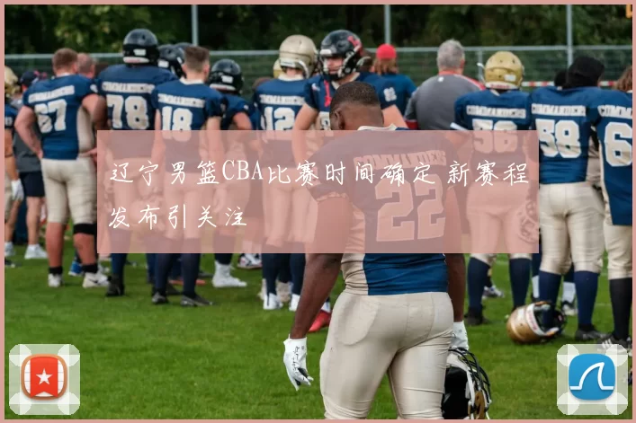 辽宁男篮CBA比赛时间确定 新赛程发布引关注