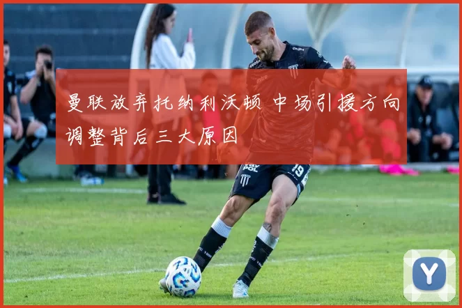 曼联放弃托纳利沃顿 中场引援方向调整背后三大原因