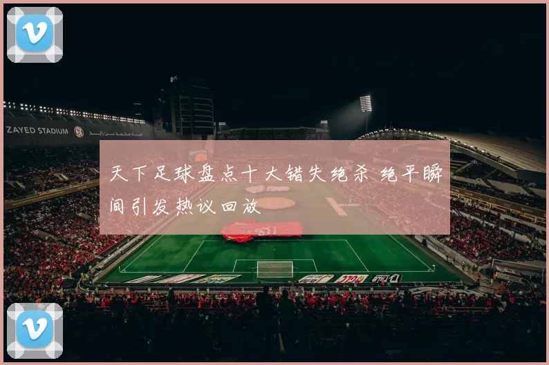 天下足球盘点十大错失绝杀 绝平瞬间引发热议回放