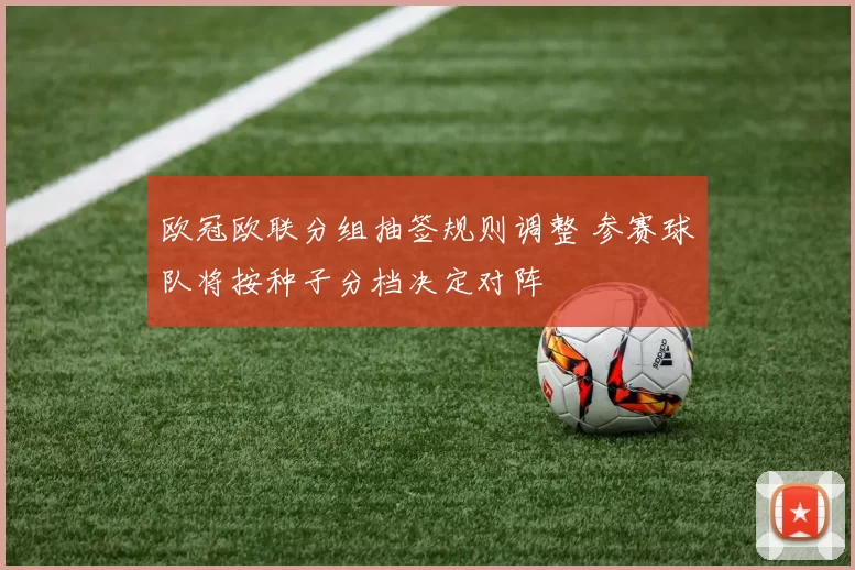 欧冠欧联分组抽签规则调整 参赛球队将按种子分档决定对阵