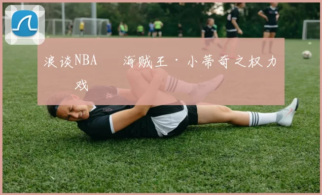 浪谈NBA⑬ 海贼王·小蒂奇之权力游戏
