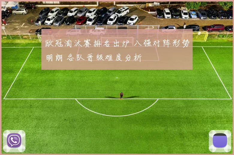 欧冠淘汰赛排名出炉 八强对阵形势明朗 各队晋级难度分析