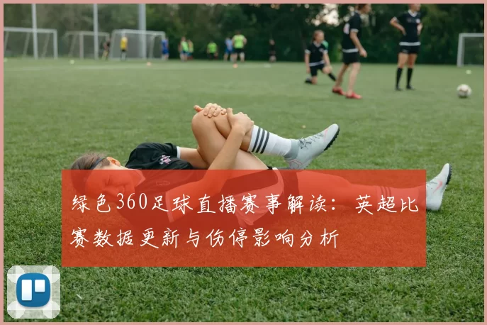 绿色360足球直播赛事解读：英超比赛数据更新与伤停影响分析