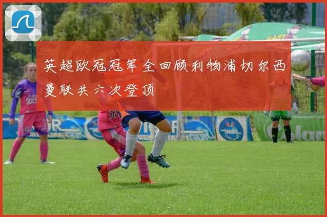 英超欧冠冠军全回顾利物浦切尔西曼联共六次登顶