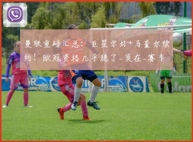 曼联重磅汇总：巨星示好+马奎尔续约！欧冠资格几乎稳了_莫在_赛季_卡里克