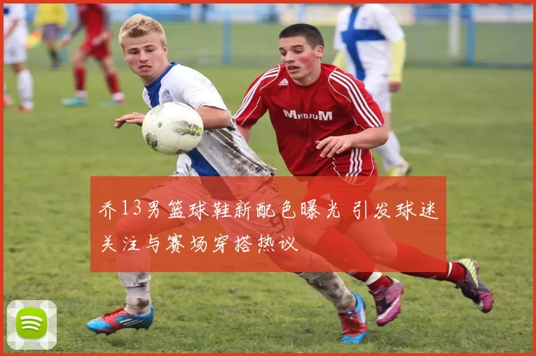 乔13男篮球鞋新配色曝光 引发球迷关注与赛场穿搭热议