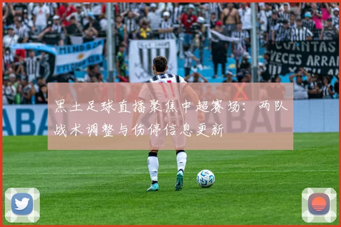 黑土足球直播聚焦中超赛场：两队战术调整与伤停信息更新