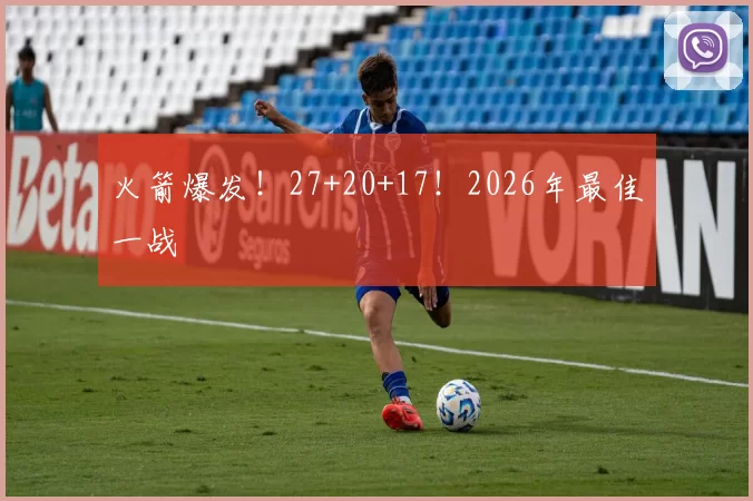 火箭爆发！27+20+17！2026年最佳一战