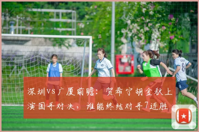 深圳vs广厦前瞻：贺希宁胡金秋上演国手对决，谁能终结对手7连胜